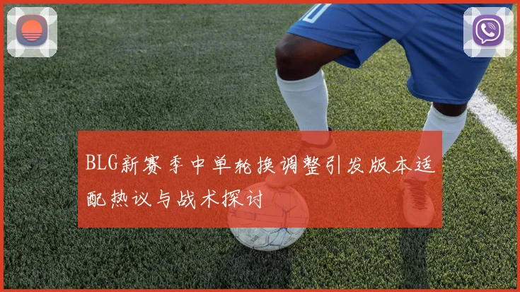 BLG新赛季中单轮换调整引发版本适配热议与战术探讨