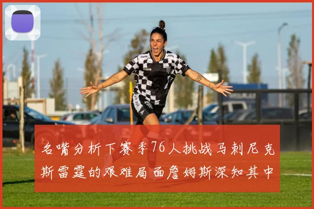 名嘴分析下赛季76人挑战马刺尼克斯雷霆的艰难局面詹姆斯深知其中困难