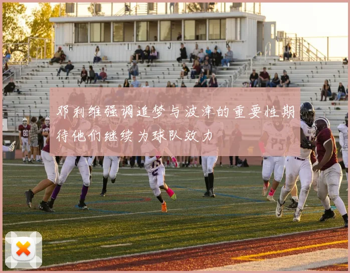 邓利维强调追梦与波津的重要性期待他们继续为球队效力