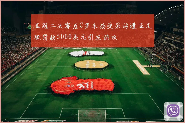 亚冠二决赛后C罗未接受采访遭亚足联罚款5000美元引发热议