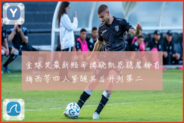 金球奖最新赔率揭晓凯恩稳居榜首梅西等四人紧随其后并列第二