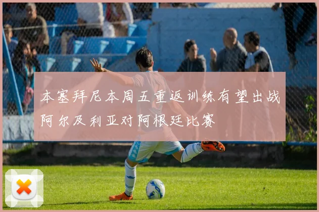 本塞拜尼本周五重返训练有望出战阿尔及利亚对阿根廷比赛