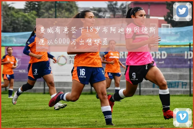 曼城有意签下18岁布阿迪赖因德斯愿以6000万出售球员