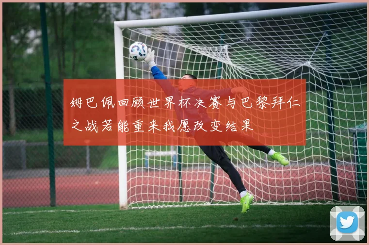 姆巴佩回顾世界杯决赛与巴黎拜仁之战若能重来我愿改变结果