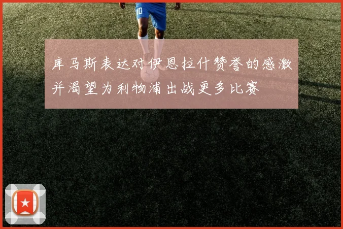 库马斯表达对伊恩拉什赞誉的感激并渴望为利物浦出战更多比赛