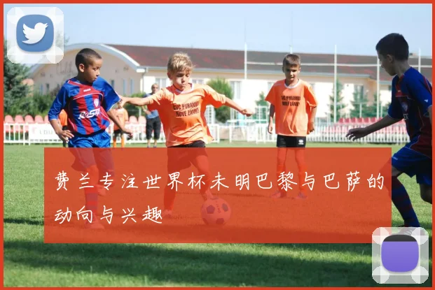 费兰专注世界杯未明巴黎与巴萨的动向与兴趣
