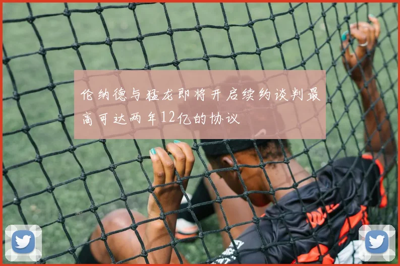 伦纳德与猛龙即将开启续约谈判最高可达两年12亿的协议