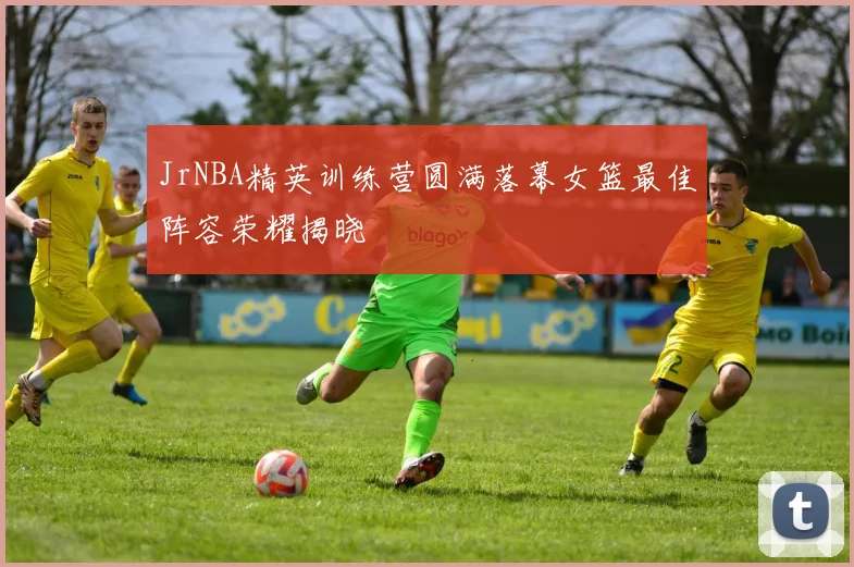 JrNBA精英训练营圆满落幕女篮最佳阵容荣耀揭晓