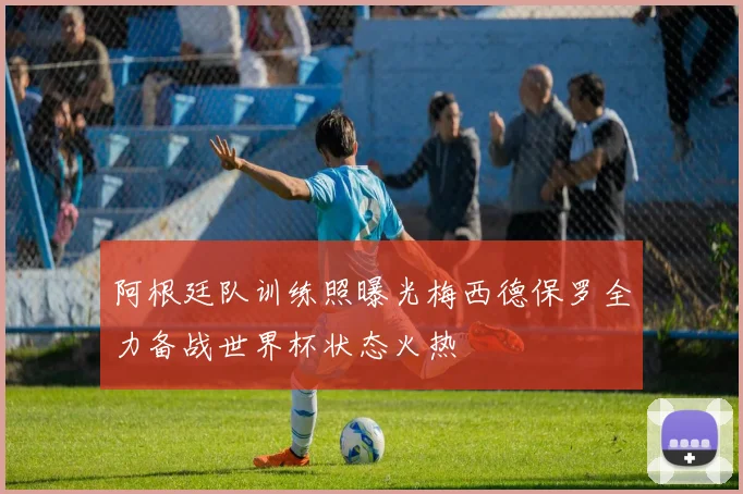 阿根廷队训练照曝光梅西德保罗全力备战世界杯状态火热