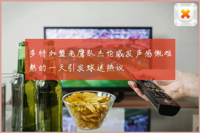 多特加盟老鹰队杰伦威发声感慨难熬的一天引发球迷热议