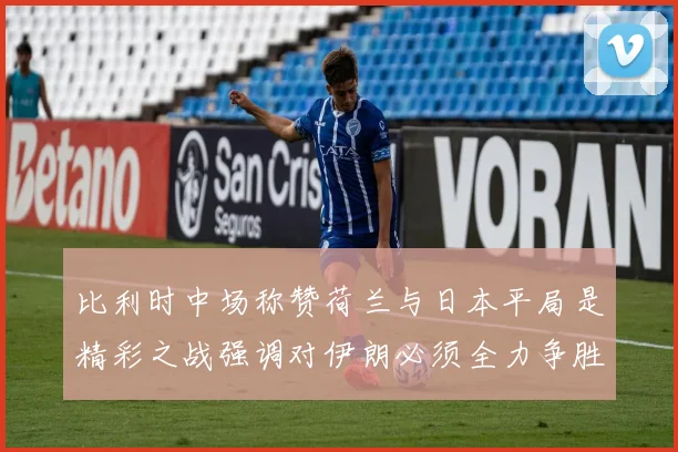 比利时中场称赞荷兰与日本平局是精彩之战强调对伊朗必须全力争胜