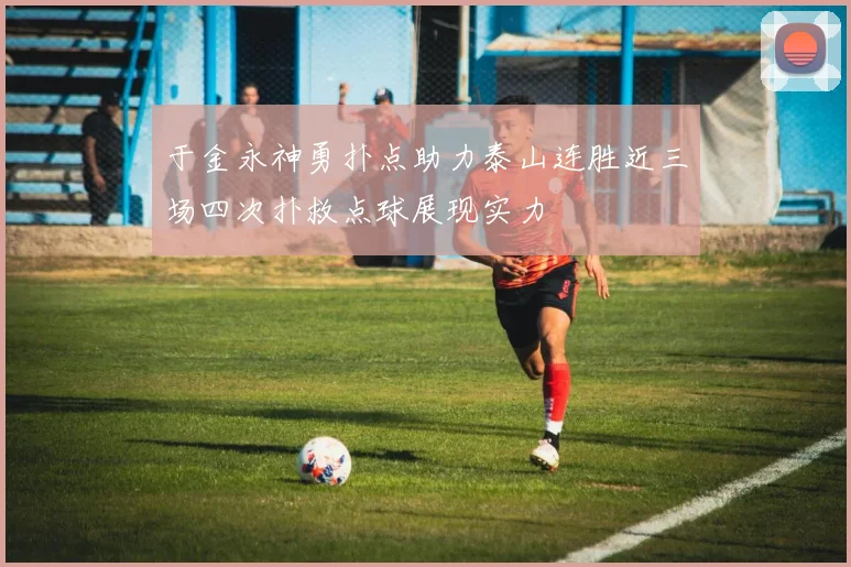 于金永神勇扑点助力泰山连胜近三场四次扑救点球展现实力